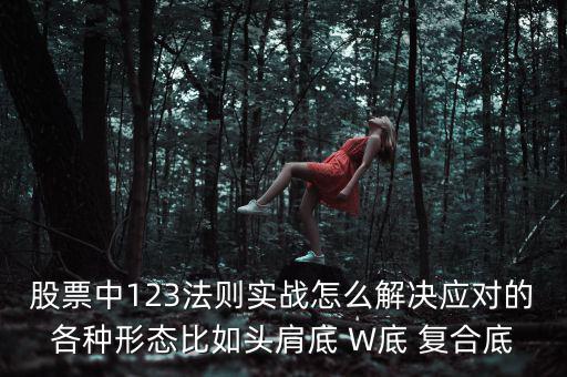 股票什么叫復合底部，股票中123法則實戰(zhàn)怎么解決應對的各種形態(tài)比如頭肩底 W底 復合底