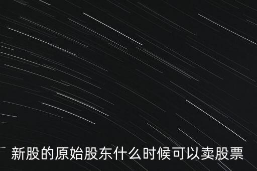 上市股東什么時(shí)候能賣股票，新股的原始股東什么時(shí)候可以賣股票