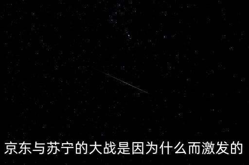 京東蘇寧為什么斗爭(zhēng)，京東與蘇寧的大戰(zhàn)是因?yàn)槭裁炊ぐl(fā)的