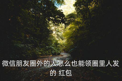 微信朋友圈外的人怎么也能領(lǐng)圈里人發(fā)的 紅包