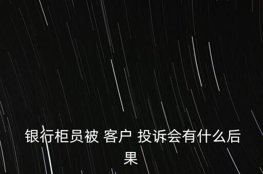  銀行柜員被 客戶 投訴會(huì)有什么后果