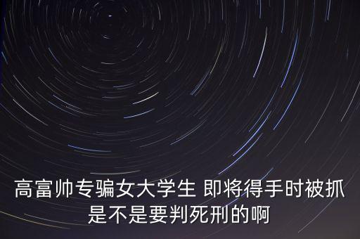 張紅宇什么時候被抓，高富帥專騙女大學生 即將得手時被抓是不是要判死刑的啊