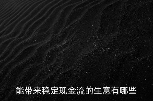 什么行業(yè)小投入帶來現(xiàn)金流，能帶來穩(wěn)定現(xiàn)金流的生意有哪些