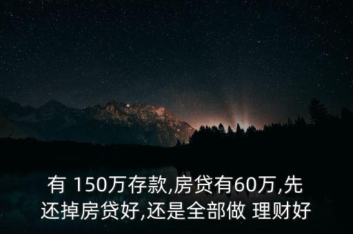 有 150萬存款,房貸有60萬,先還掉房貸好,還是全部做 理財(cái)好