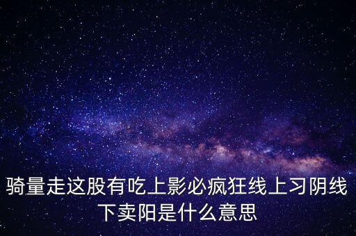 騎量走這股有吃上影必瘋狂線上習(xí)陰線下賣陽是什么意思