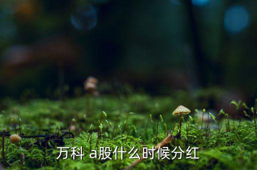 萬(wàn)科 a股什么時(shí)候分紅