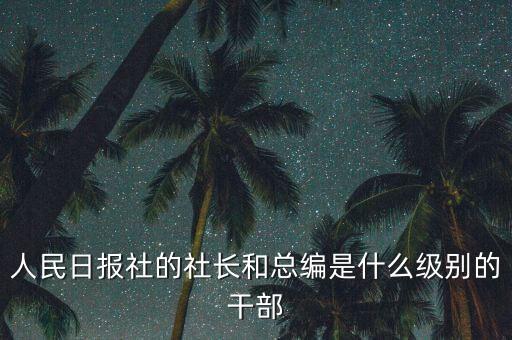 人民日?qǐng)?bào)社的社長(zhǎng)和總編是什么級(jí)別的干部