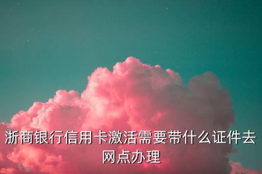 浙商銀行辦信用卡需要什么，浙商銀行信用卡激活需要帶什么證件去網(wǎng)點(diǎn)辦理