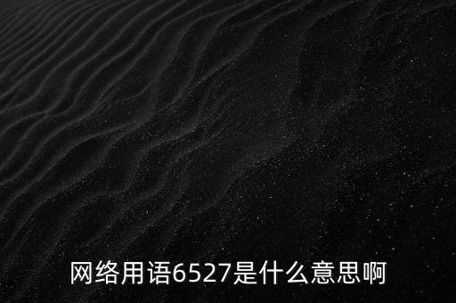 6527年費(fèi)調(diào)整是什么意思，網(wǎng)絡(luò)用語6527是什么意思啊