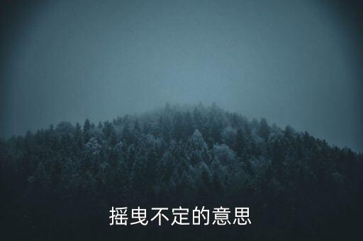 搖曳不定是什么意思，搖曳不定是什么意思