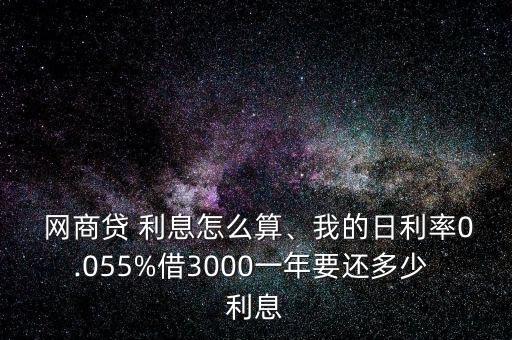  網(wǎng)商貸 利息怎么算、我的日利率0.055%借3000一年要還多少 利息