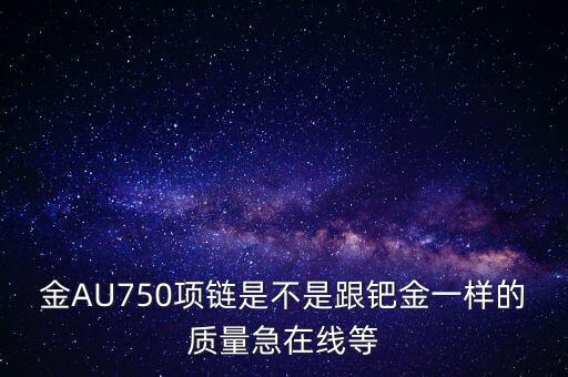 750和鈀金有什么區(qū)別，足鈀與au750的區(qū)別