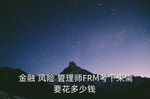  金融 風(fēng)險(xiǎn) 管理師FRM考下來需要花多少錢