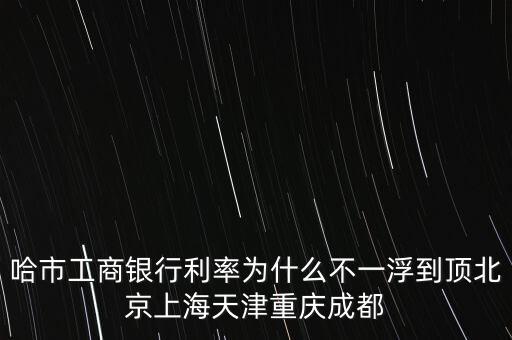 為什么禁止一浮到頂，哈市工商銀行利率為什么不一浮到頂北京上海天津重慶成都