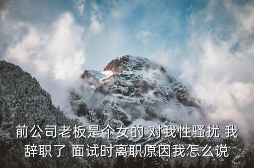 吳佳梁為什么辭職，前公司老板是個女的 對我性騷擾 我辭職了 面試時離職原因我怎么說