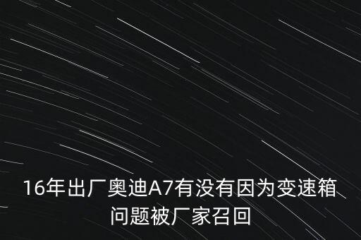 16年出廠奧迪A7有沒有因為變速箱問題被廠家召回