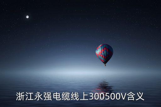 浙江永強電纜線上300500V含義