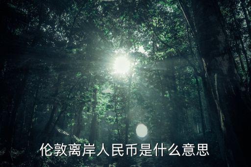 倫敦離岸人民幣是什么意思