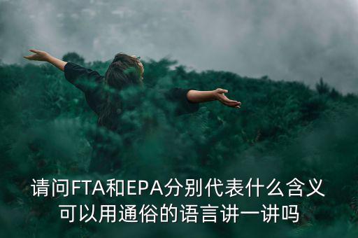 請(qǐng)問(wèn)FTA和EPA分別代表什么含義可以用通俗的語(yǔ)言講一講嗎