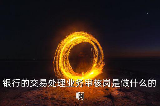 銀行的交易處理業(yè)務(wù)審核崗是做什么的啊