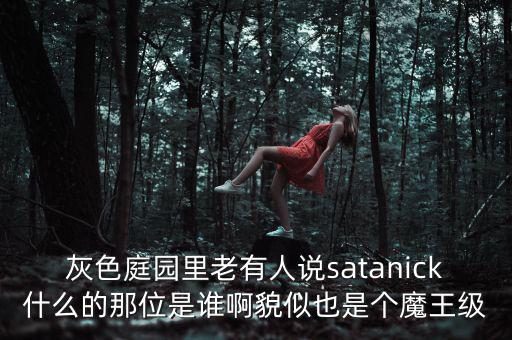 灰色庭園里老有人說satanick什么的那位是誰啊貌似也是個魔王級