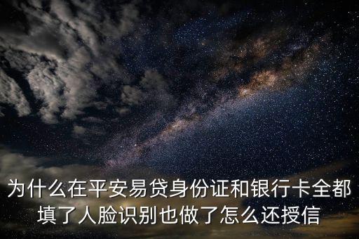 為什么在平安易貸身份證和銀行卡全都填了人臉識別也做了怎么還授信