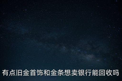 有點(diǎn)舊金首飾和金條想賣銀行能回收嗎