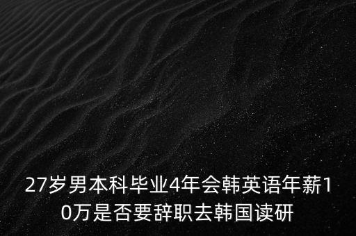 27歲男本科畢業(yè)4年會韓英語年薪10萬是否要辭職去韓國讀研