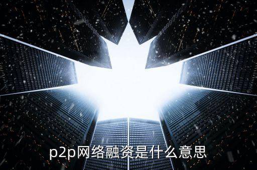 p2p網(wǎng)絡(luò)融資是什么意思