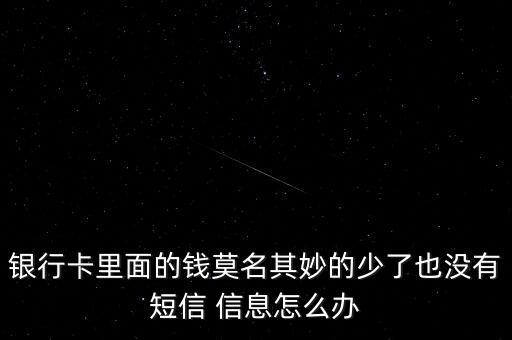 銀行卡里面的錢莫名其妙的少了也沒有短信 信息怎么辦