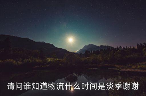 快遞什么時(shí)候淡季，請問 物流行業(yè)什么時(shí)間段為淡季呢 現(xiàn)在這個(gè)時(shí)候算淡季嗎