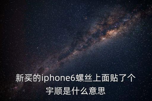 新買的iphone6螺絲上面貼了個(gè)宇順是什么意思