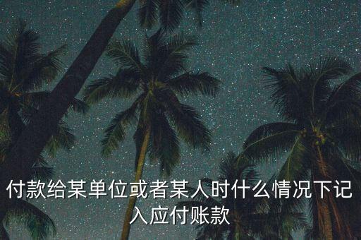 什么時候確認應付賬款，付款給某單位或者某人時什么情況下記入應付賬款