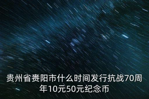 貴州省賚陽市什么時間發(fā)行抗戰(zhàn)70周年10元50元紀念幣