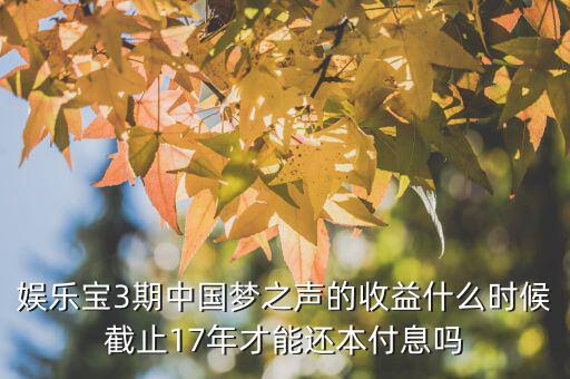 娛樂寶3期中國夢(mèng)之聲的收益什么時(shí)候截止17年才能還本付息嗎