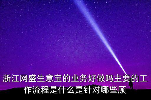 浙江網盛生意寶的業(yè)務好做嗎主要的工作流程是什么是針對哪些顧