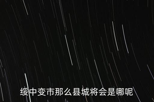 綏中縣最近有什么大的變動(dòng)嘛，綏中縣將會(huì)變成市這是真的嗎有誰(shuí)知道