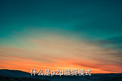 什么是ptop融資模式，什么是p2p融資模式