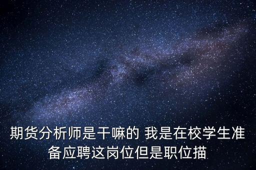 期貨分析師是干嘛的 我是在校學(xué)生準(zhǔn)備應(yīng)聘這崗位但是職位描