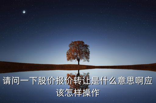 請(qǐng)問一下股價(jià)報(bào)價(jià)轉(zhuǎn)讓是什么意思啊應(yīng)該怎樣操作