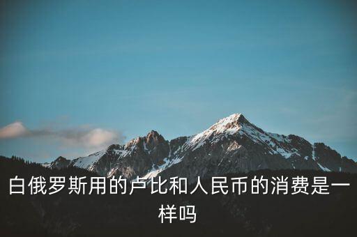 白俄羅斯用的盧比和人民幣的消費是一樣嗎