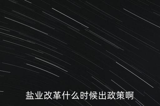 鹽業(yè)改革什么時(shí)候出政策啊