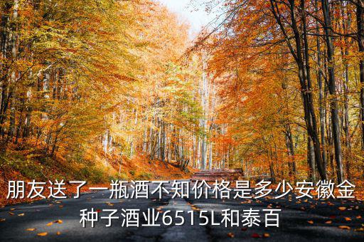 朋友送了一瓶酒不知價格是多少安徽金種子酒業(yè)6515L和泰百