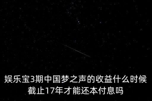 娛樂寶什么時候收益，娛樂寶3期中國夢之聲的收益什么時候截止17年才能還本付息嗎