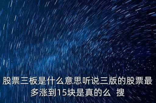 三板股票是什么意思，股票三板是什么意思聽說三版的股票最多漲到15塊是真的么  搜