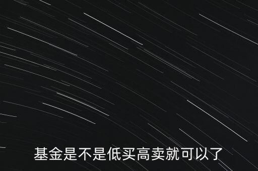 低買高賣什么意思，基金是不是低買高賣就可以了