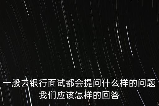 一般去銀行面試都會提問什么樣的問題我們應該怎樣的回答