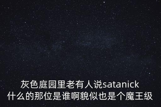 灰色庭園里老有人說satanick什么的那位是誰啊貌似也是個魔王級