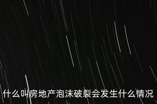 什么叫房地產(chǎn)泡沫破裂會發(fā)生什么情況