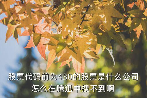 股票代碼前為430的股票是什么公司怎么在騰迅中搜不到啊